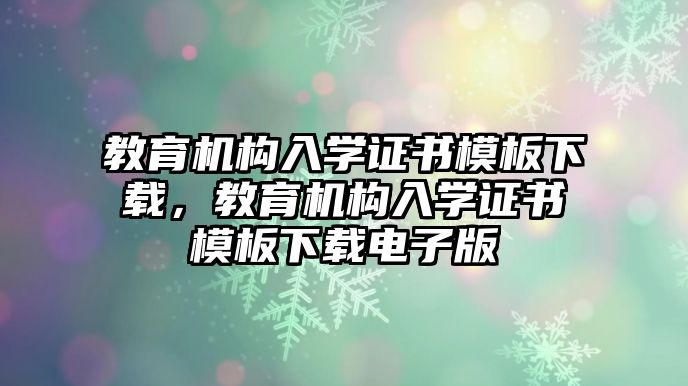 教育機構(gòu)入學證書模板下載，教育機構(gòu)入學證書模板下載電子版