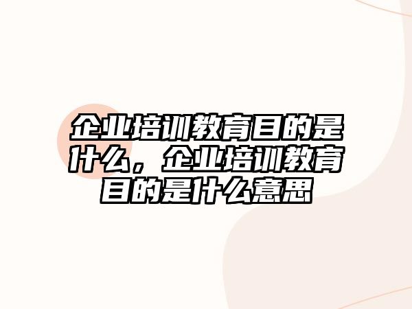 企業(yè)培訓(xùn)教育目的是什么，企業(yè)培訓(xùn)教育目的是什么意思