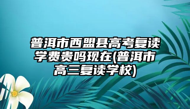 普洱市西盟縣高考復(fù)讀學(xué)費(fèi)貴嗎現(xiàn)在(普洱市高三復(fù)讀學(xué)校)