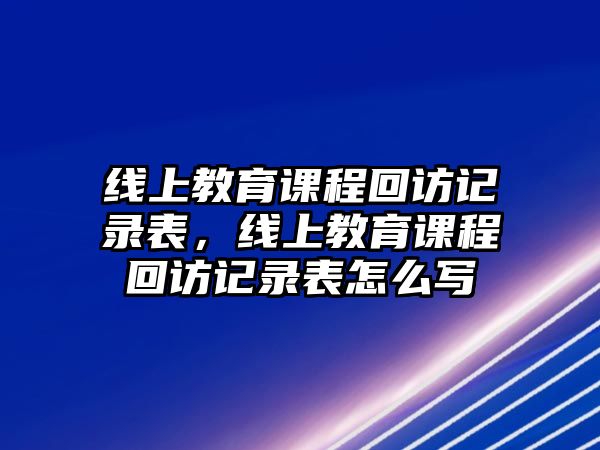 線上教育課程回訪記錄表，線上教育課程回訪記錄表怎么寫