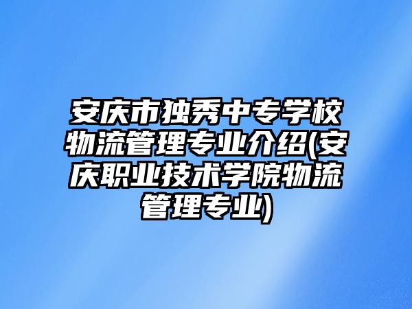 安慶市獨(dú)秀中專學(xué)校物流管理專業(yè)介紹(安慶職業(yè)技術(shù)學(xué)院物流管理專業(yè))