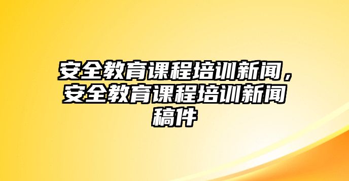 安全教育課程培訓(xùn)新聞，安全教育課程培訓(xùn)新聞稿件