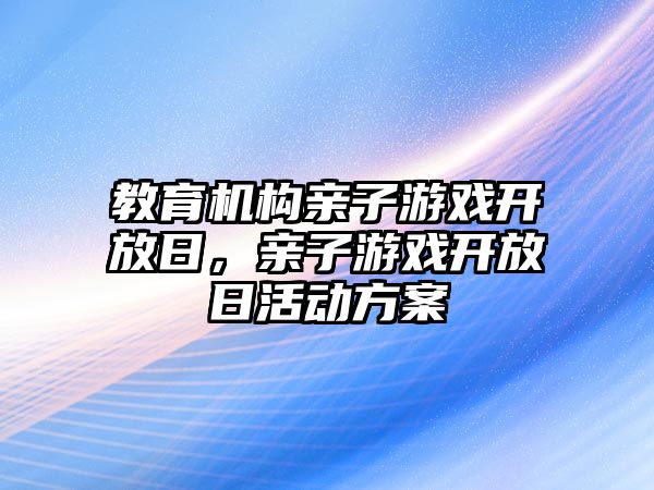 教育機構(gòu)親子游戲開放日，親子游戲開放日活動方案