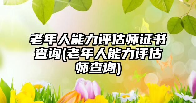 老年人能力評估師證書查詢(老年人能力評估師查詢)