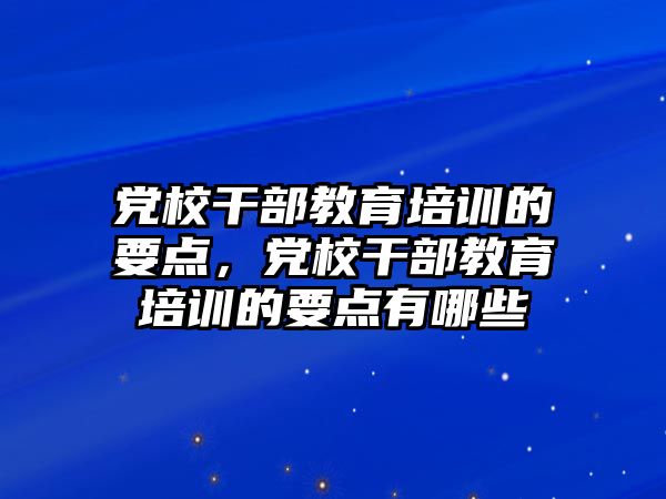 黨校干部教育培訓(xùn)的要點(diǎn)，黨校干部教育培訓(xùn)的要點(diǎn)有哪些