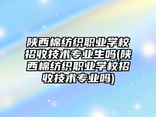 陜西棉紡織職業(yè)學校招收技術(shù)專業(yè)生嗎(陜西棉紡織職業(yè)學校招收技術(shù)專業(yè)嗎)