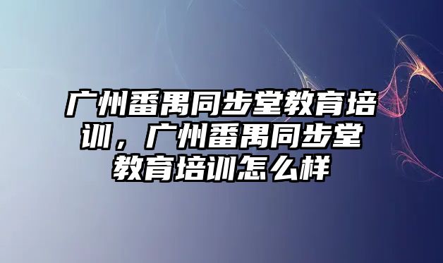 廣州番禺同步堂教育培訓(xùn)，廣州番禺同步堂教育培訓(xùn)怎么樣