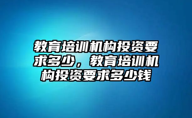 教育培訓(xùn)機(jī)構(gòu)投資要求多少，教育培訓(xùn)機(jī)構(gòu)投資要求多少錢