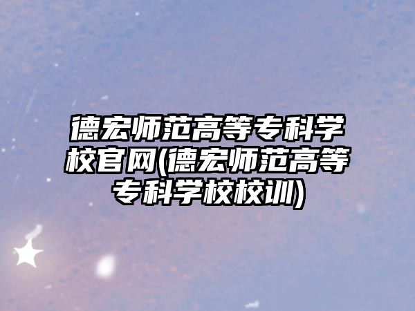 德宏師范高等專科學(xué)校官網(wǎng)(德宏師范高等專科學(xué)校校訓(xùn))