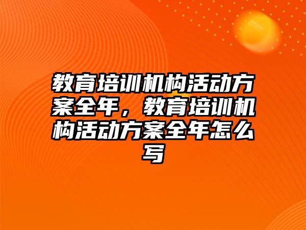 教育培訓(xùn)機(jī)構(gòu)活動(dòng)方案全年，教育培訓(xùn)機(jī)構(gòu)活動(dòng)方案全年怎么寫