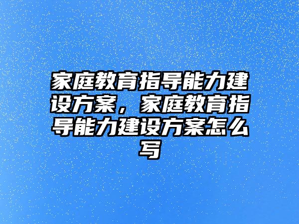 家庭教育指導(dǎo)能力建設(shè)方案，家庭教育指導(dǎo)能力建設(shè)方案怎么寫