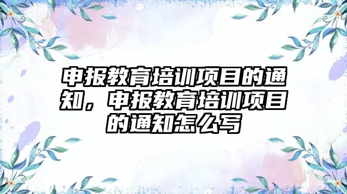 申報教育培訓項目的通知，申報教育培訓項目的通知怎么寫