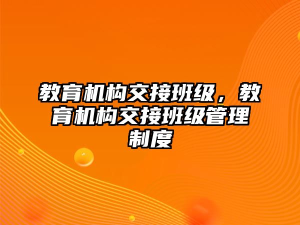 教育機(jī)構(gòu)交接班級，教育機(jī)構(gòu)交接班級管理制度