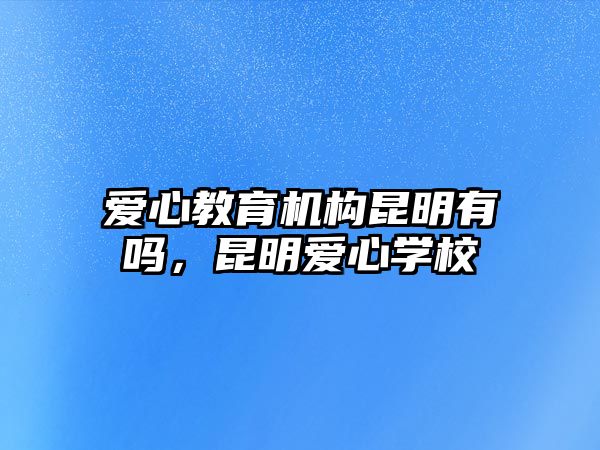 愛心教育機構(gòu)昆明有嗎，昆明愛心學(xué)校