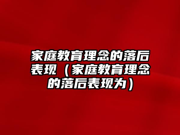 家庭教育理念的落后表現(xiàn)（家庭教育理念的落后表現(xiàn)為）