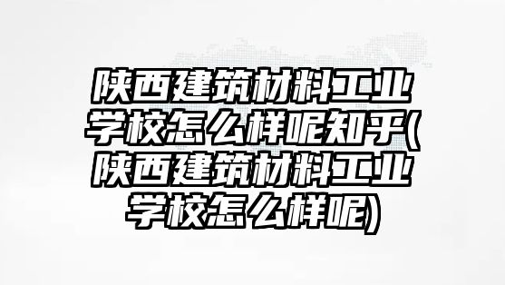 陜西建筑材料工業(yè)學(xué)校怎么樣呢知乎(陜西建筑材料工業(yè)學(xué)校怎么樣呢)