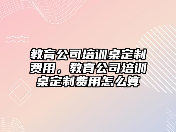 教育公司培訓(xùn)桌定制費(fèi)用，教育公司培訓(xùn)桌定制費(fèi)用怎么算