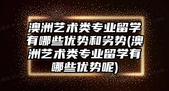 澳洲藝術類專業(yè)留學有哪些優(yōu)勢和劣勢(澳洲藝術類專業(yè)留學有哪些優(yōu)勢呢)