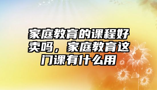 家庭教育的課程好賣嗎，家庭教育這門課有什么用