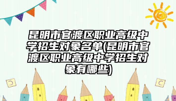 昆明市官渡區(qū)職業(yè)高級中學招生對象名單(昆明市官渡區(qū)職業(yè)高級中學招生對象有哪些)