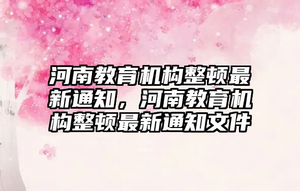 河南教育機構整頓最新通知，河南教育機構整頓最新通知文件