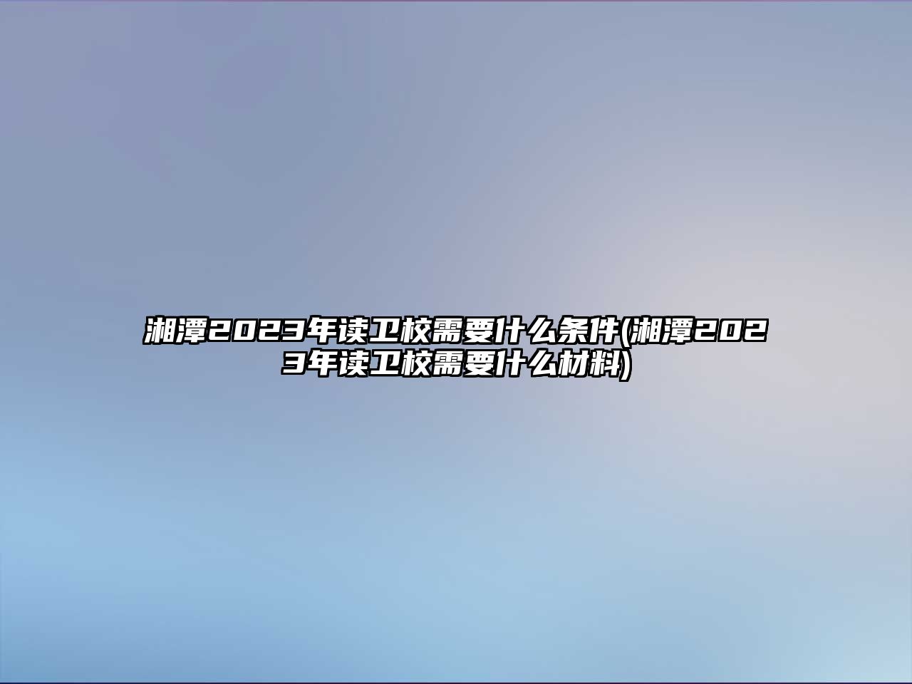 湘潭2023年讀衛(wèi)校需要什么條件(湘潭2023年讀衛(wèi)校需要什么材料)