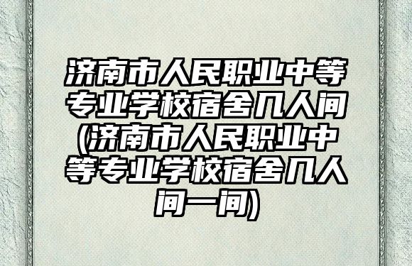 濟(jì)南市人民職業(yè)中等專業(yè)學(xué)校宿舍幾人間(濟(jì)南市人民職業(yè)中等專業(yè)學(xué)校宿舍幾人間一間)