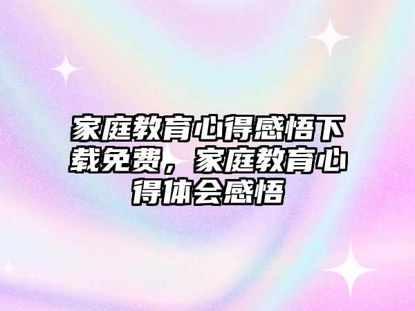 家庭教育心得感悟下載免費(fèi)，家庭教育心得體會(huì)感悟