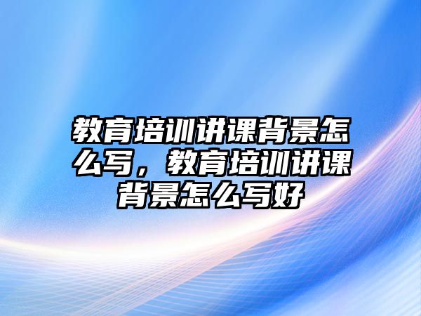 教育培訓(xùn)講課背景怎么寫，教育培訓(xùn)講課背景怎么寫好