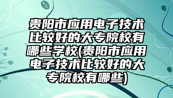 貴陽市應(yīng)用電子技術(shù)比較好的大專院校有哪些學校(貴陽市應(yīng)用電子技術(shù)比較好的大專院校有哪些)