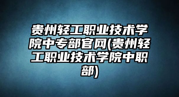 貴州輕工職業(yè)技術學院中專部官網(貴州輕工職業(yè)技術學院中職部)