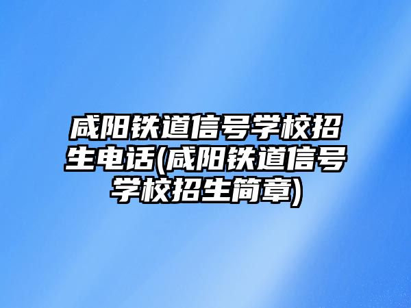 咸陽鐵道信號學(xué)校招生電話(咸陽鐵道信號學(xué)校招生簡章)