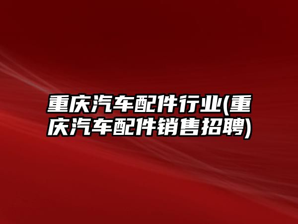 重慶汽車配件行業(yè)(重慶汽車配件銷售招聘)