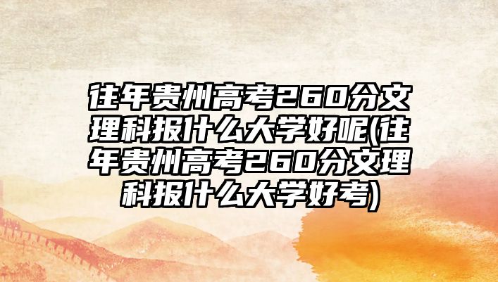 往年貴州高考260分文理科報什么大學(xué)好呢(往年貴州高考260分文理科報什么大學(xué)好考)