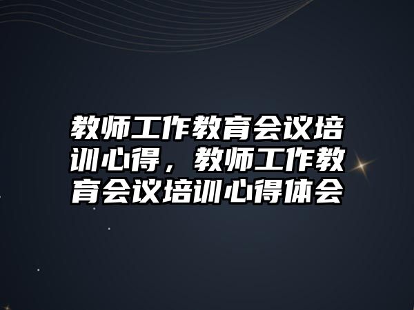 教師工作教育會議培訓(xùn)心得，教師工作教育會議培訓(xùn)心得體會