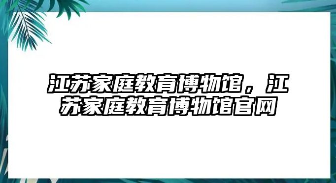 江蘇家庭教育博物館，江蘇家庭教育博物館官網(wǎng)