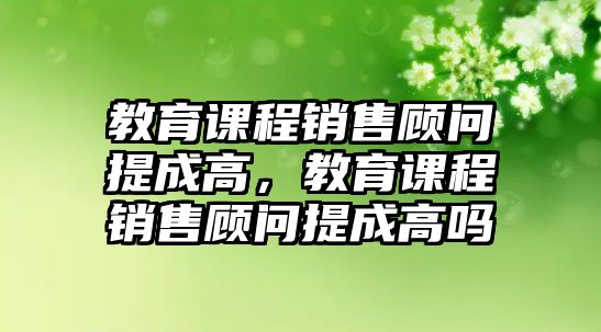 教育課程銷售顧問提成高，教育課程銷售顧問提成高嗎