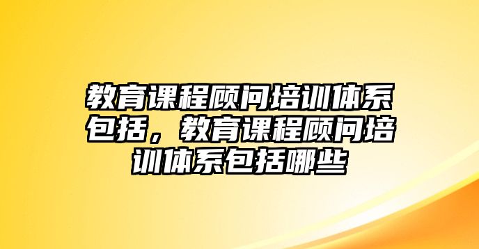 教育課程顧問培訓體系包括，教育課程顧問培訓體系包括哪些