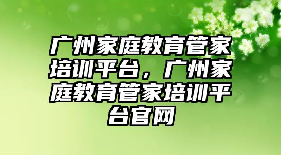 廣州家庭教育管家培訓(xùn)平臺，廣州家庭教育管家培訓(xùn)平臺官網(wǎng)