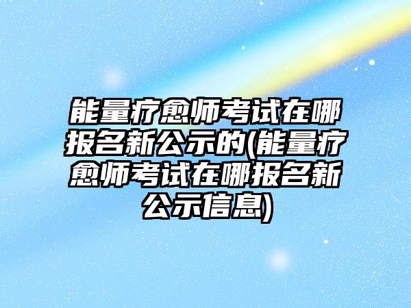 能量療愈師考試在哪報(bào)名新公示的(能量療愈師考試在哪報(bào)名新公示信息)