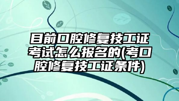 目前口腔修復技工證考試怎么報名的(考口腔修復技工證條件)