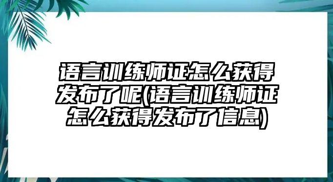 語言訓(xùn)練師證怎么獲得發(fā)布了呢(語言訓(xùn)練師證怎么獲得發(fā)布了信息)