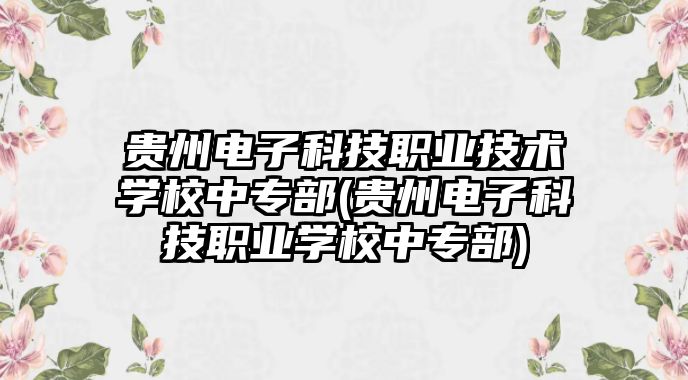 貴州電子科技職業(yè)技術(shù)學(xué)校中專部(貴州電子科技職業(yè)學(xué)校中專部)