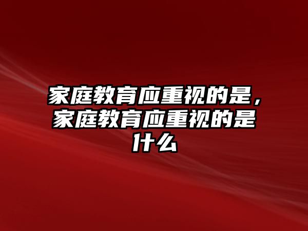 家庭教育應(yīng)重視的是，家庭教育應(yīng)重視的是什么