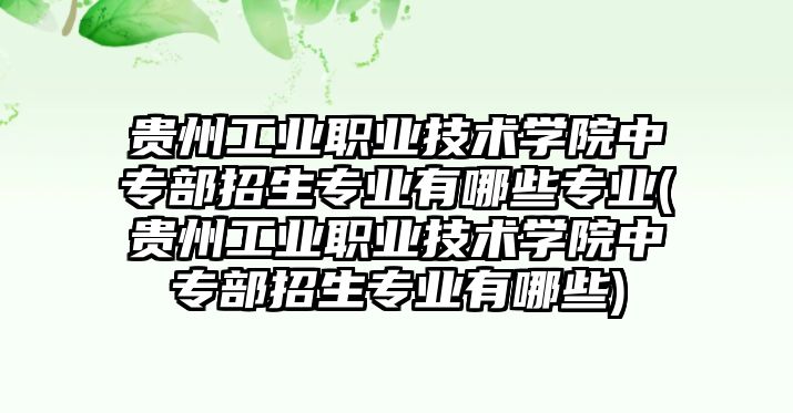 貴州工業(yè)職業(yè)技術(shù)學(xué)院中專部招生專業(yè)有哪些專業(yè)(貴州工業(yè)職業(yè)技術(shù)學(xué)院中專部招生專業(yè)有哪些)