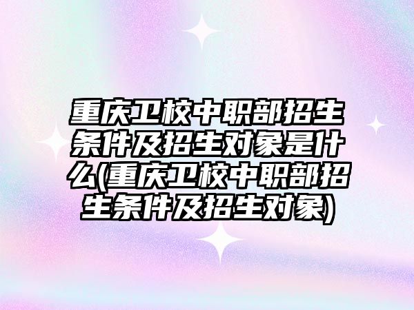 重慶衛(wèi)校中職部招生條件及招生對象是什么(重慶衛(wèi)校中職部招生條件及招生對象)