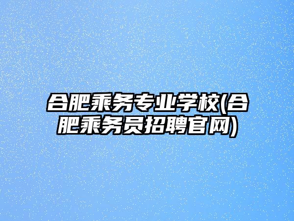 合肥乘務(wù)專業(yè)學(xué)校(合肥乘務(wù)員招聘官網(wǎng))