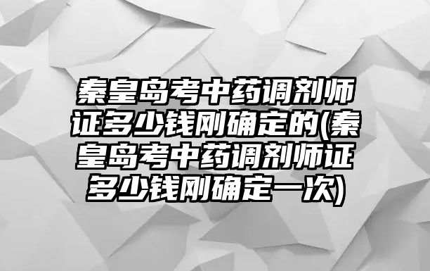 秦皇島考中藥調(diào)劑師證多少錢剛確定的(秦皇島考中藥調(diào)劑師證多少錢剛確定一次)