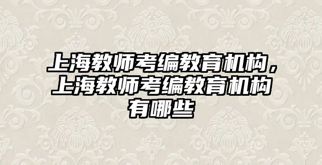 上海教師考編教育機(jī)構(gòu)，上海教師考編教育機(jī)構(gòu)有哪些