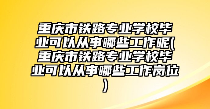 重慶市鐵路專業(yè)學(xué)校畢業(yè)可以從事哪些工作呢(重慶市鐵路專業(yè)學(xué)校畢業(yè)可以從事哪些工作崗位)